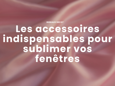 Les accessoires incontournables pour habiller vos fenêtres avec style